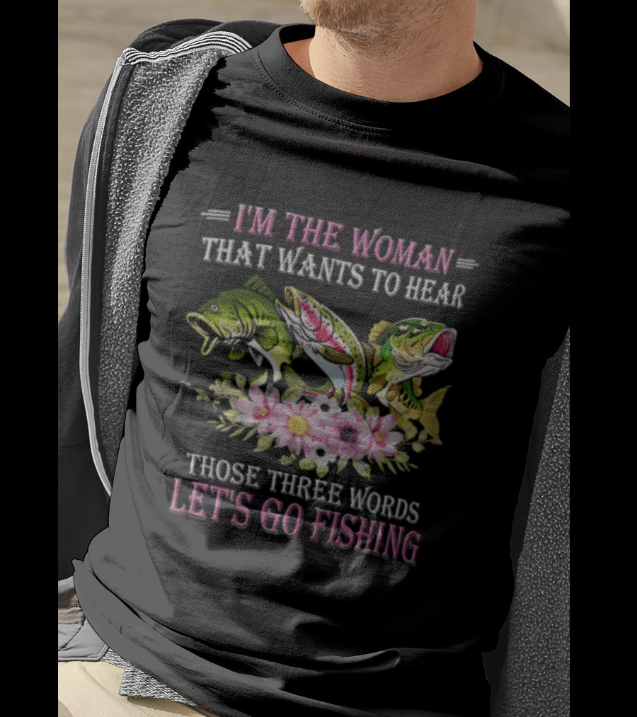I'm The Woman That Wants To Hear Let's Go Fishing Fun Fish T-Shirt