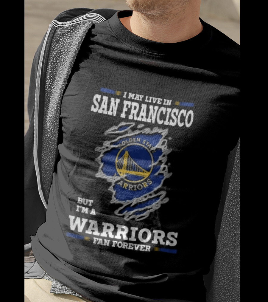 I May Live In San Francisco But I'm A Warriors Fan Forever T-Shirt