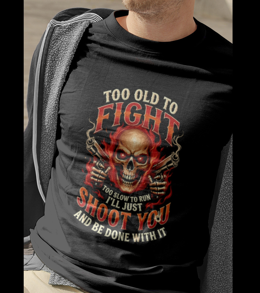 Too Old To Fight Too Slow To Run I'll Just Shoot You And Be Done With It Skull And Flames T-Shirt
