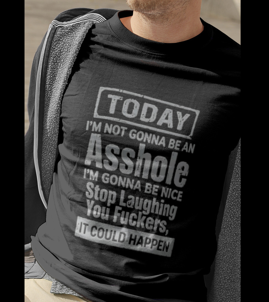 Today I'm Not Gonna Be An Asshole Stop Laughing You Fuckers It Could Happen T-Shirt