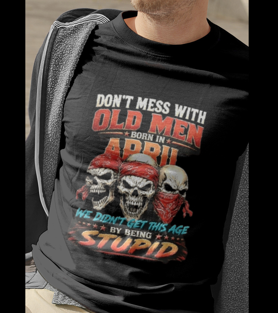 Don't Mess With Old Men Born In April Three Skulls Red Bandanas We Didn't Get This Age By Being Stupid T-Shirt