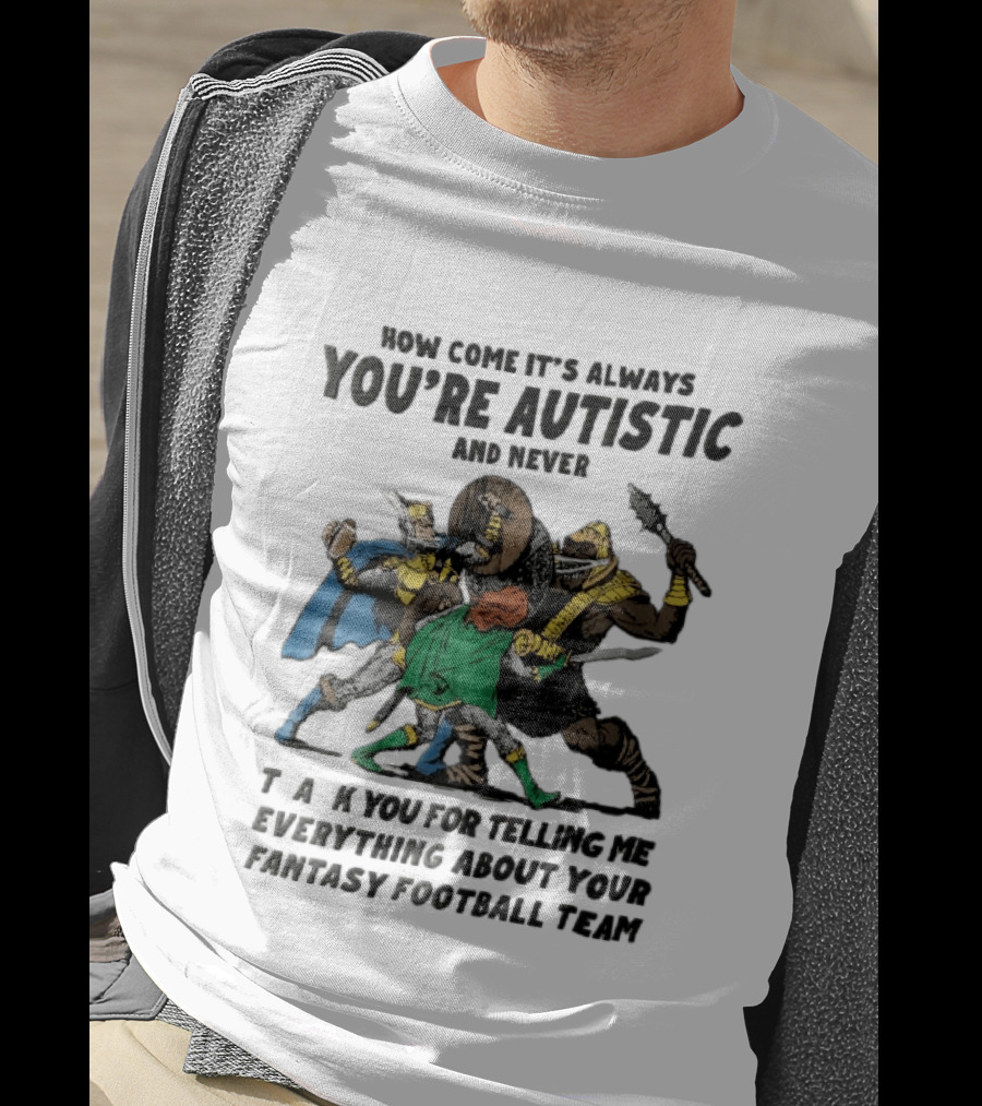 How Come It's Always You're Autistic And Never Thank You For Telling Me Everything About Your Fantasy Football Team Medieval Knights Fighting T-Shirt