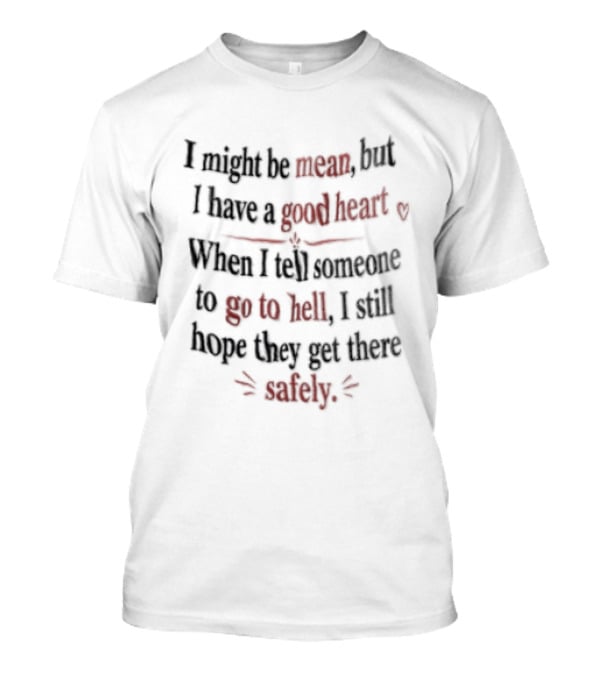 I'm Sorry, I Might Be Mean But I Have A Good Heart When I Tell Someone To Go To Hell I Still Hope They Get There Safely T-Shirt