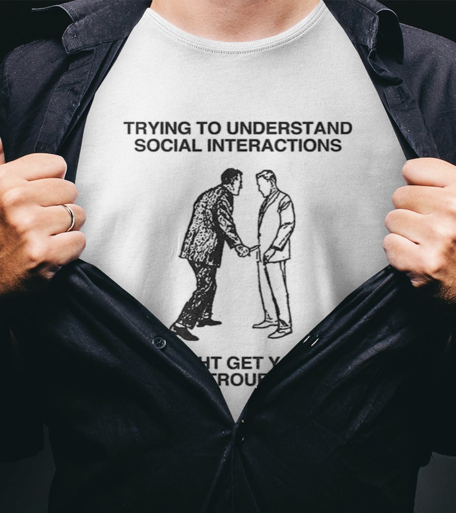 Trying To Understand Social Interactions Might Get You In Trouble T-Shirt