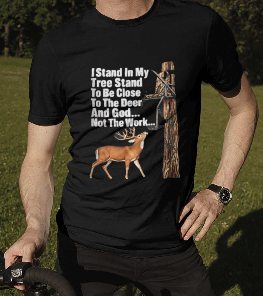 I Stand In My Tree Stand To Be Close To The Deer And God Not The Work Buck Hunting T-Shirt