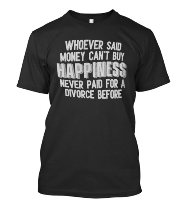 Whoever Said Money Cant Buy Happiness Never Paid For A Divorce Before Blocky Lettering White T-Shirt