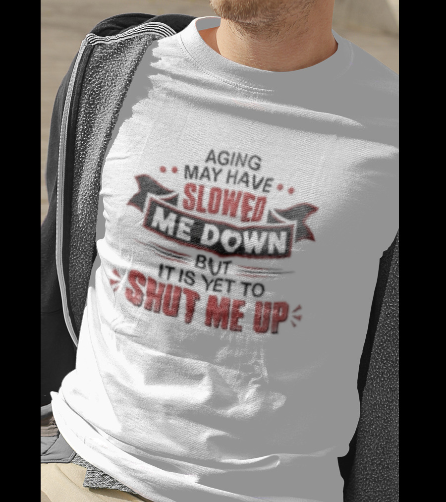 Aging May Have Slowed Me Down But It Is Yet To Shut Me Up T-Shirt