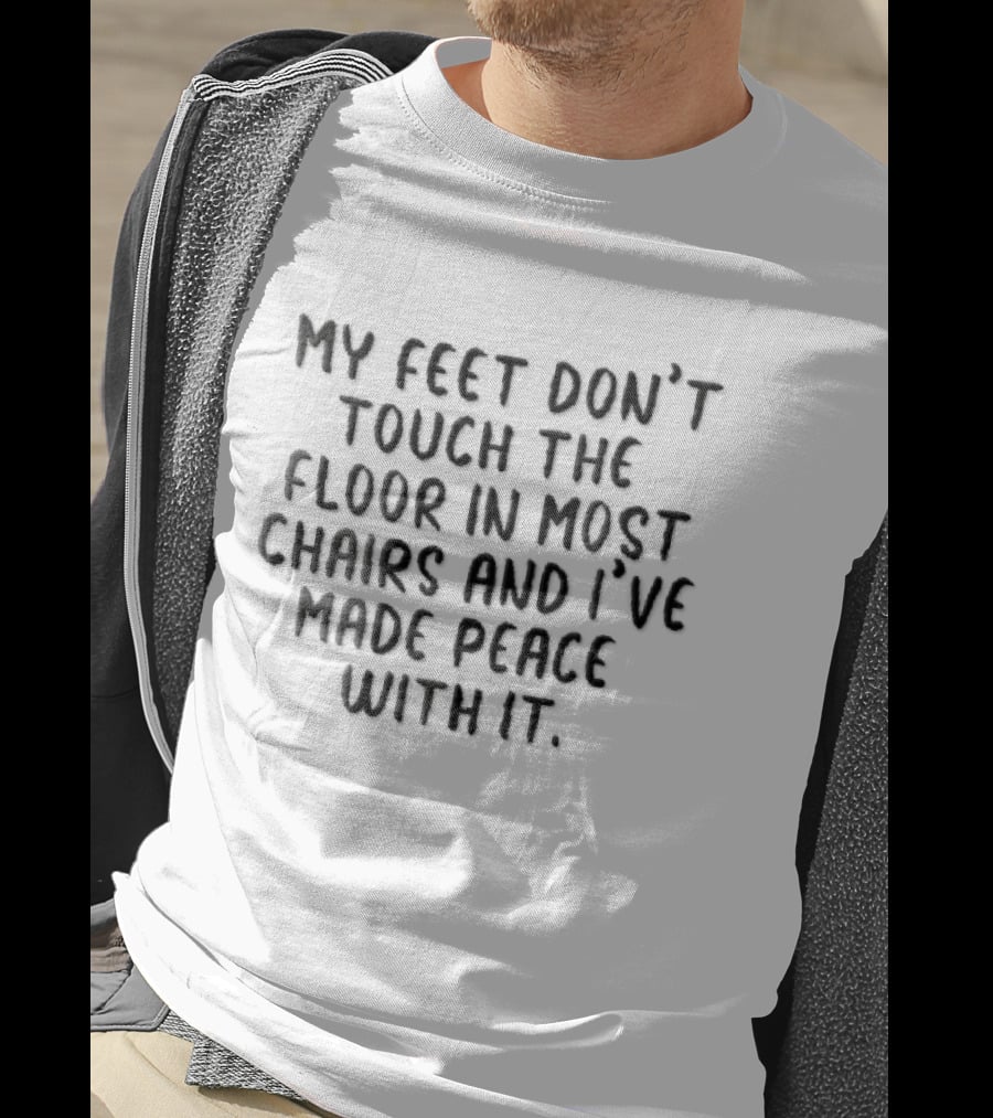 My Feet Don't Touch The Floor In Most Chairs And I've Made Peace With It T-Shirt