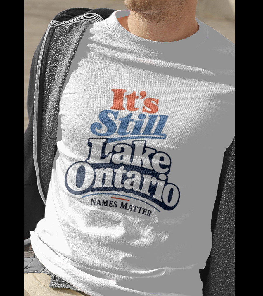 It's Still Lake Ontario Names Matter T-Shirt