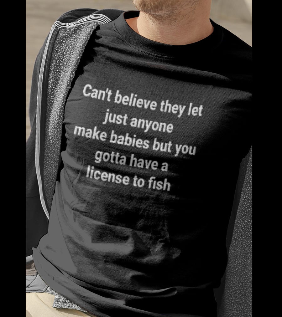 Can't Believe They Let Just Anyone Make Babies But You Gotta Have A License To Fish T-Shirt