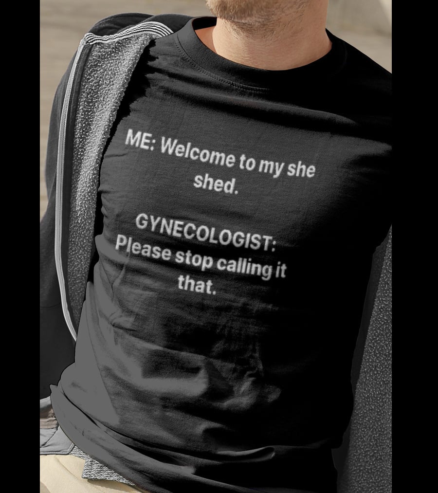 ME Welcome To My She Shed Gynecologist Please Stop Calling It That T-Shirt