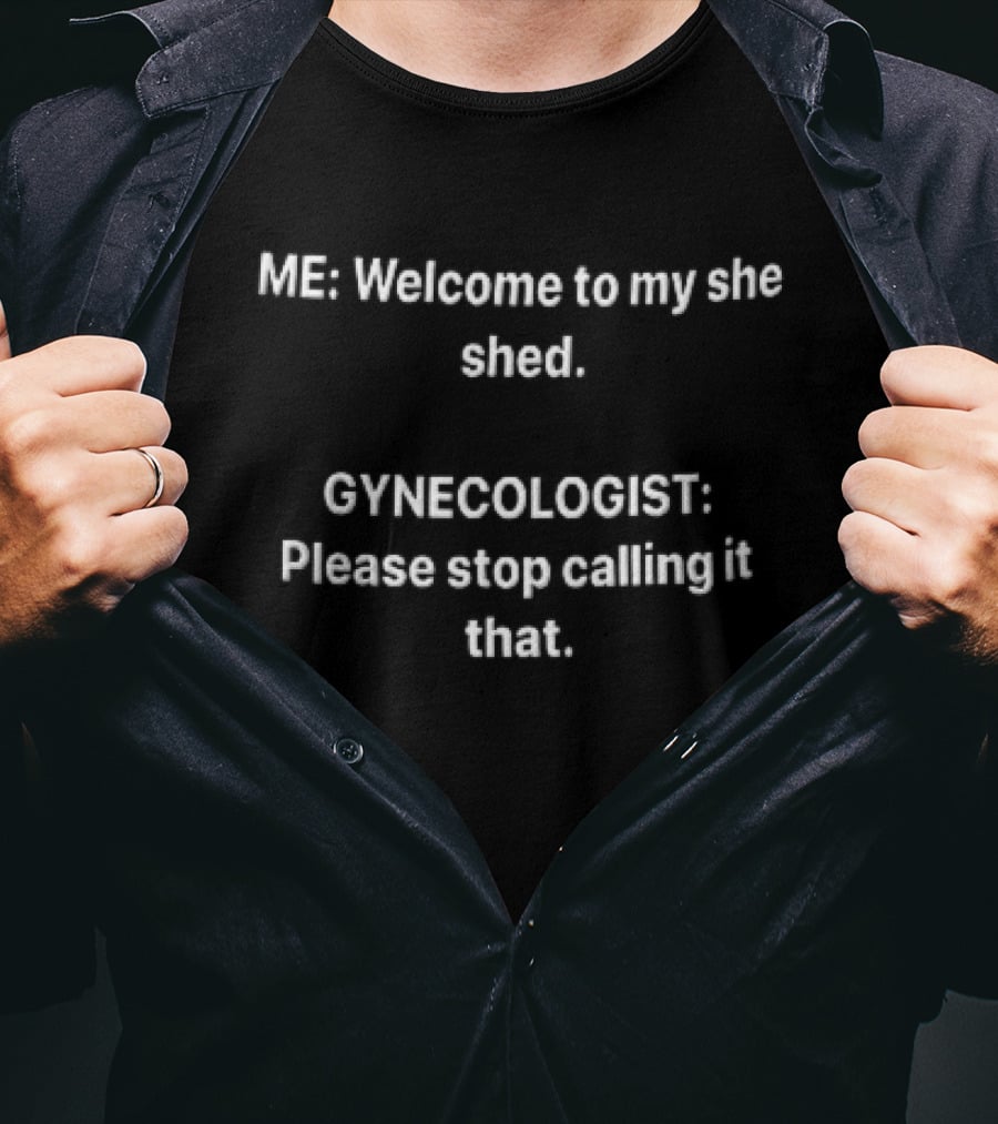 ME Welcome To My She Shed Gynecologist Please Stop Calling It That T-Shirt