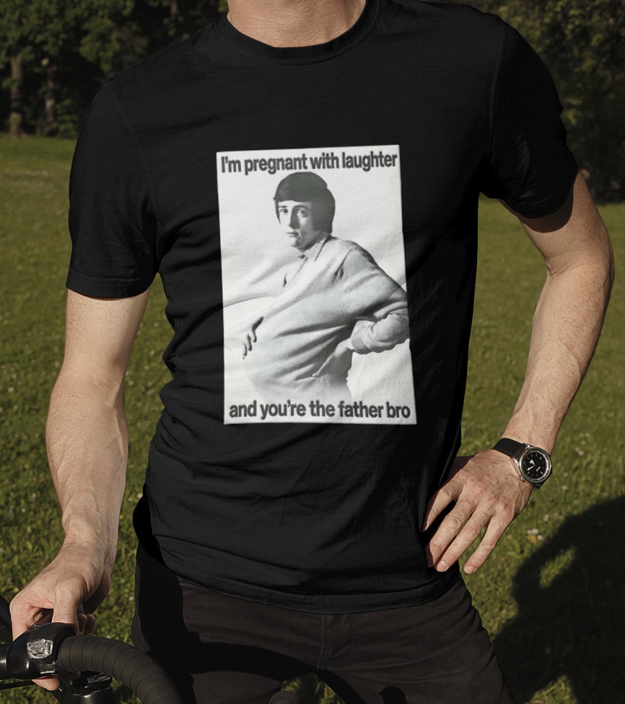 I'm Pregnant With Laughter And You're The Father Bro T-Shirt