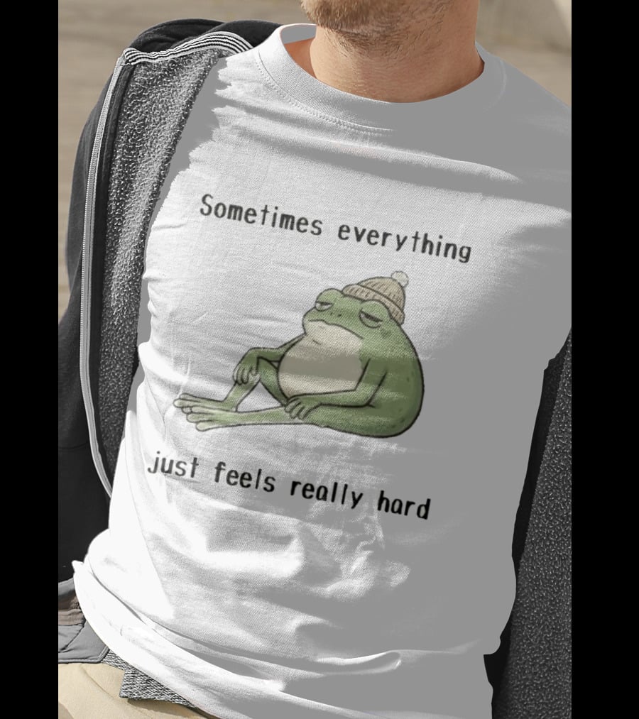Sad Frog Sometimes Everything Just Feels Really Hard Mood Vibes T-Shirt