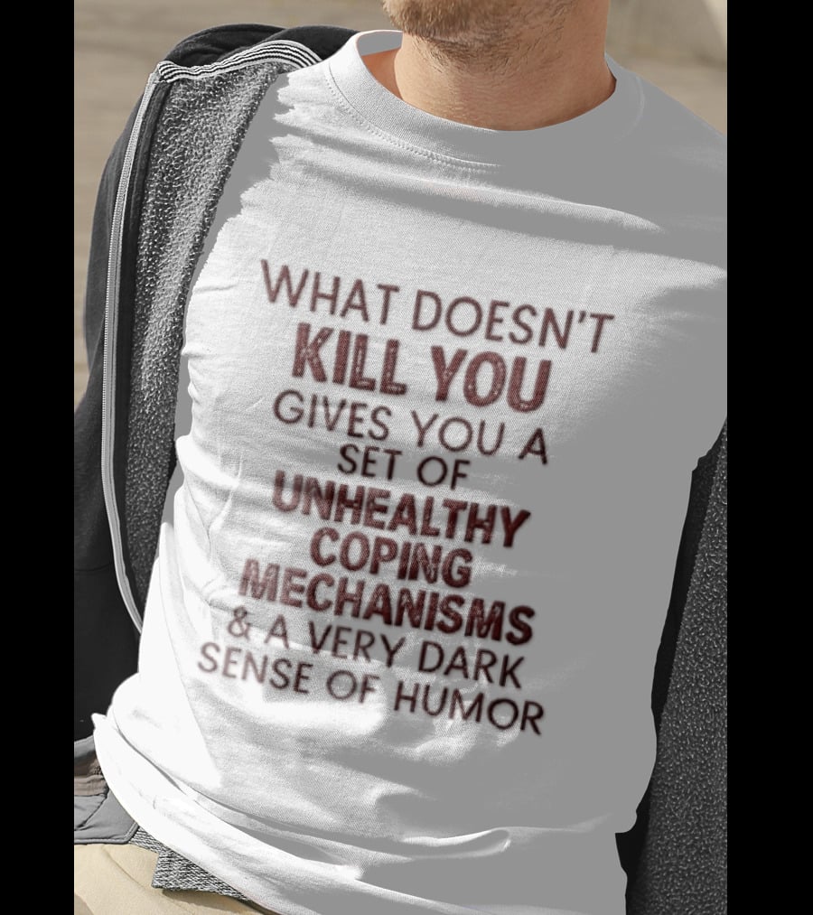 What Doesn't Kill You Gives You Unhealthy Coping Mechanisms Dark Sense Of Humor T-Shirt