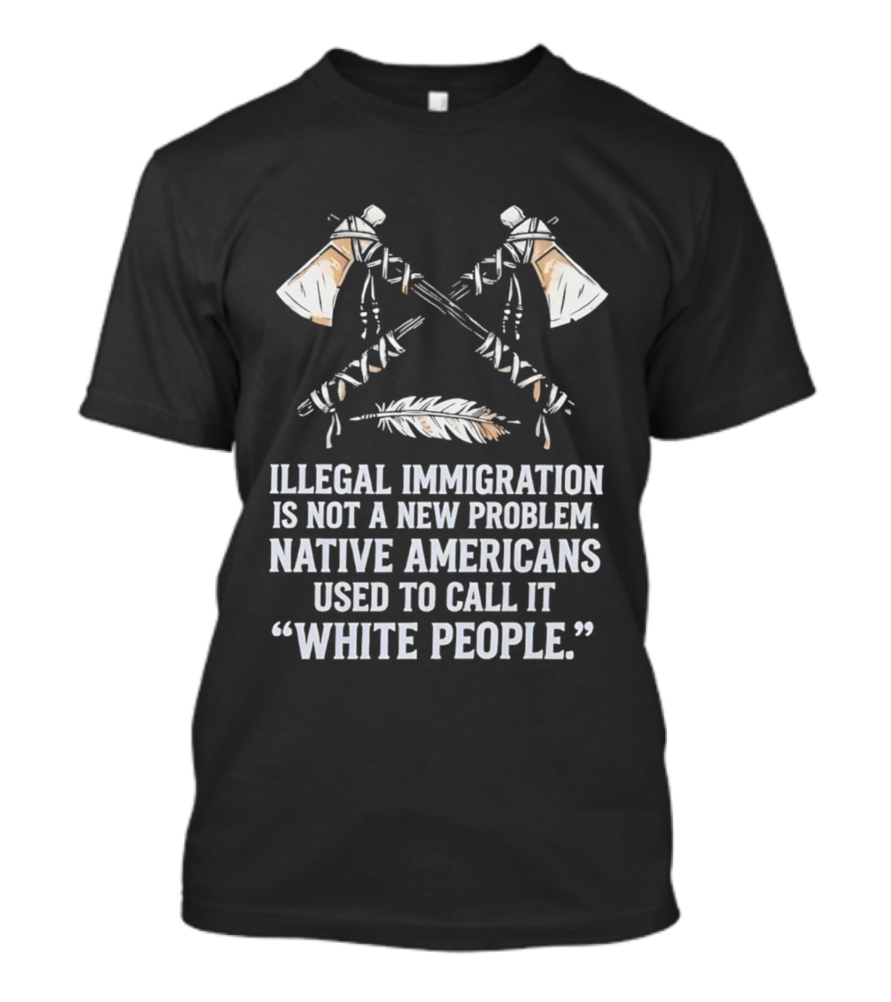 Illegal Immigration Is Not A New Problem Native Americans Used To Call It White People Feather And Tomahawks T-Shirt