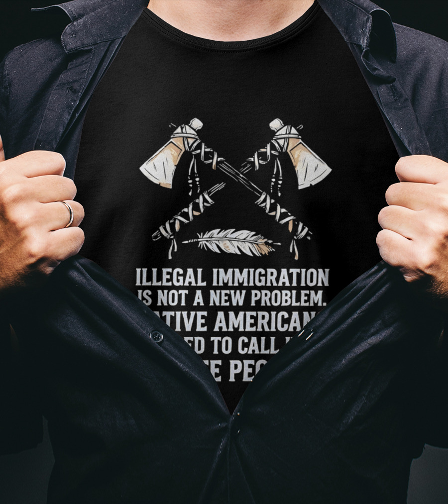 Illegal Immigration Is Not A New Problem Native Americans Used To Call It White People Feather And Tomahawks T-Shirt
