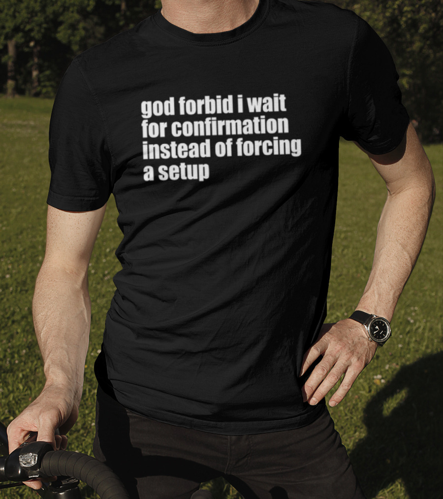 God Forbid I Wait For Confirmation Instead Of Forcing A Setup T-Shirt