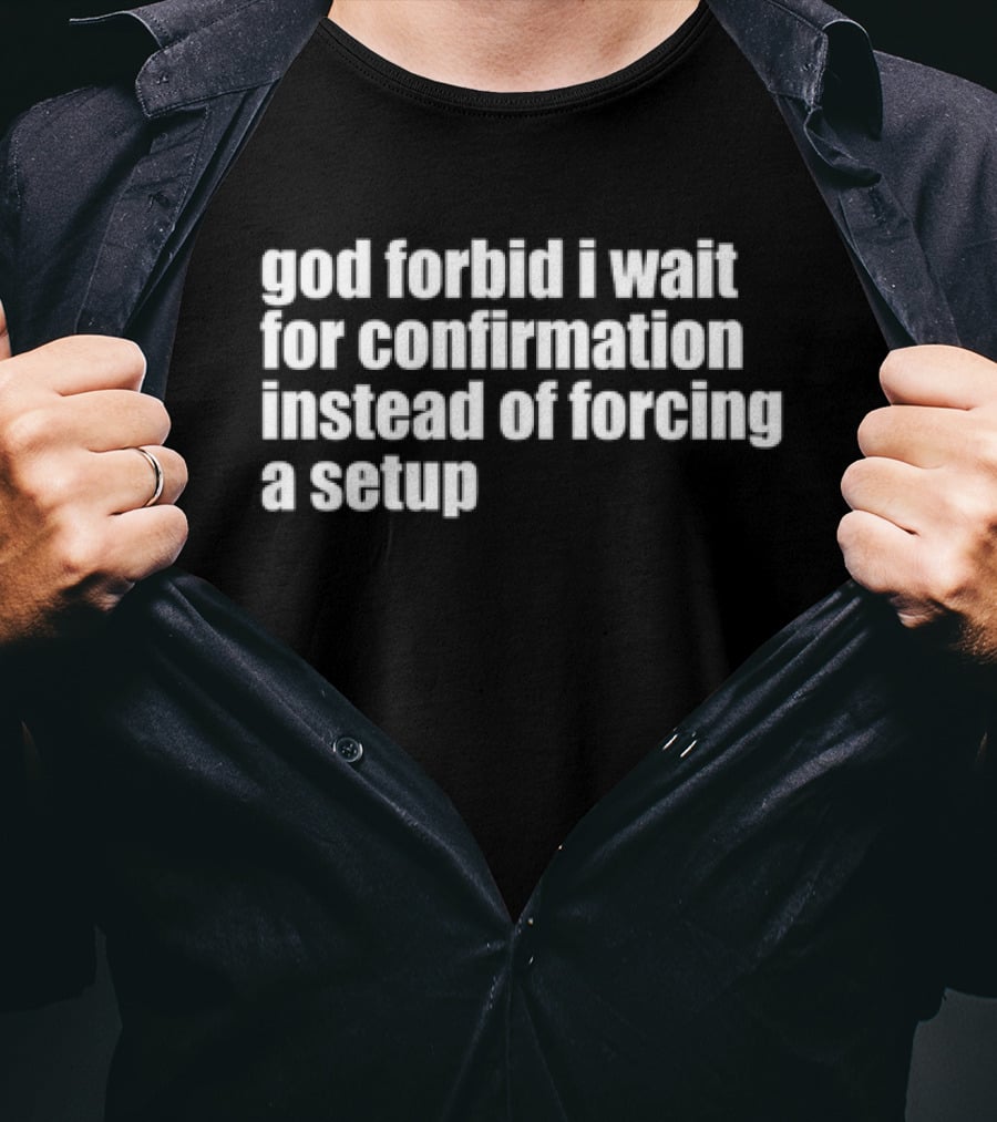 God Forbid I Wait For Confirmation Instead Of Forcing A Setup T-Shirt
