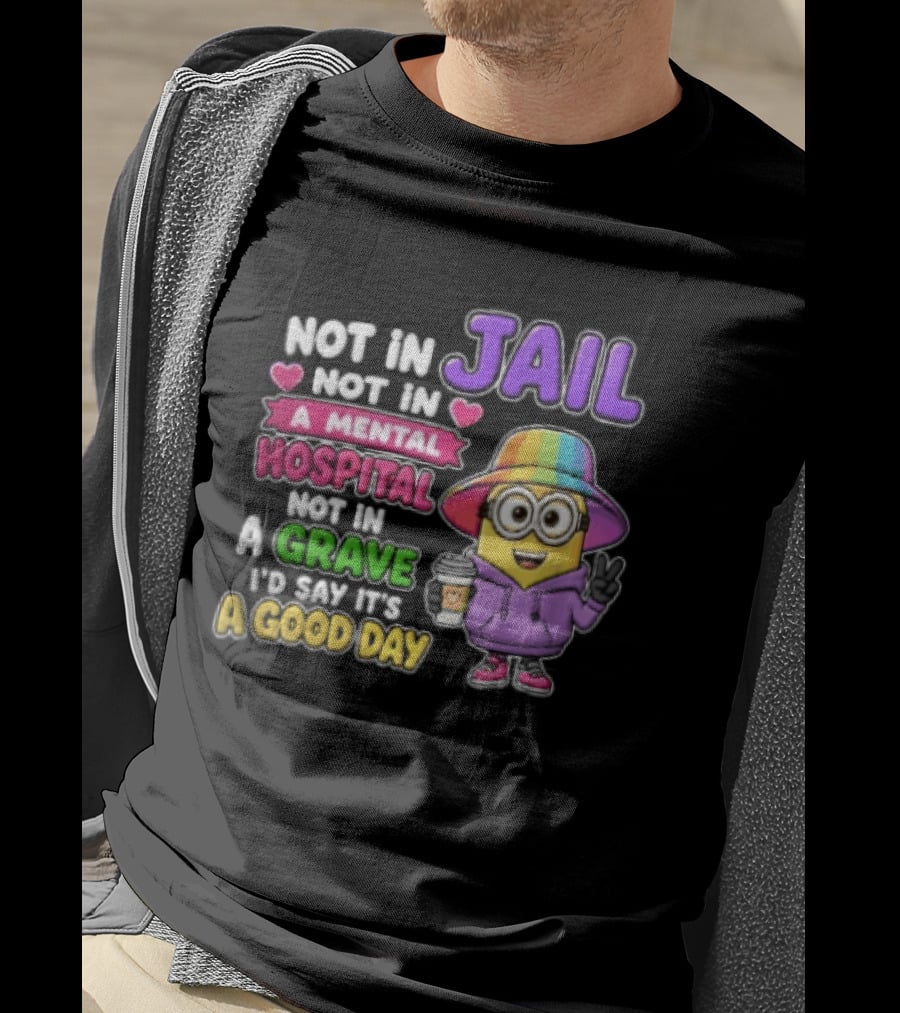 Not In Jail Not In A Mental Hospital Not In A Grave Minion Good Day T-Shirt