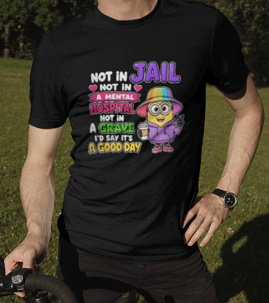 Not In Jail Not In A Mental Hospital Not In A Grave Minion Good Day T-Shirt