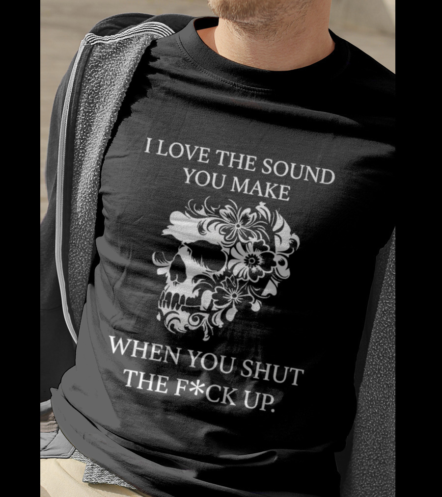 I Love The Sound You Make When You Shut The F*ck Up Skull Floral T-Shirt