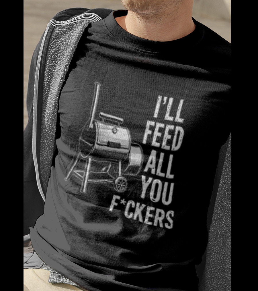 I'll Feed All You F*ckers Offset Barbecue Smoker Grill T-Shirt