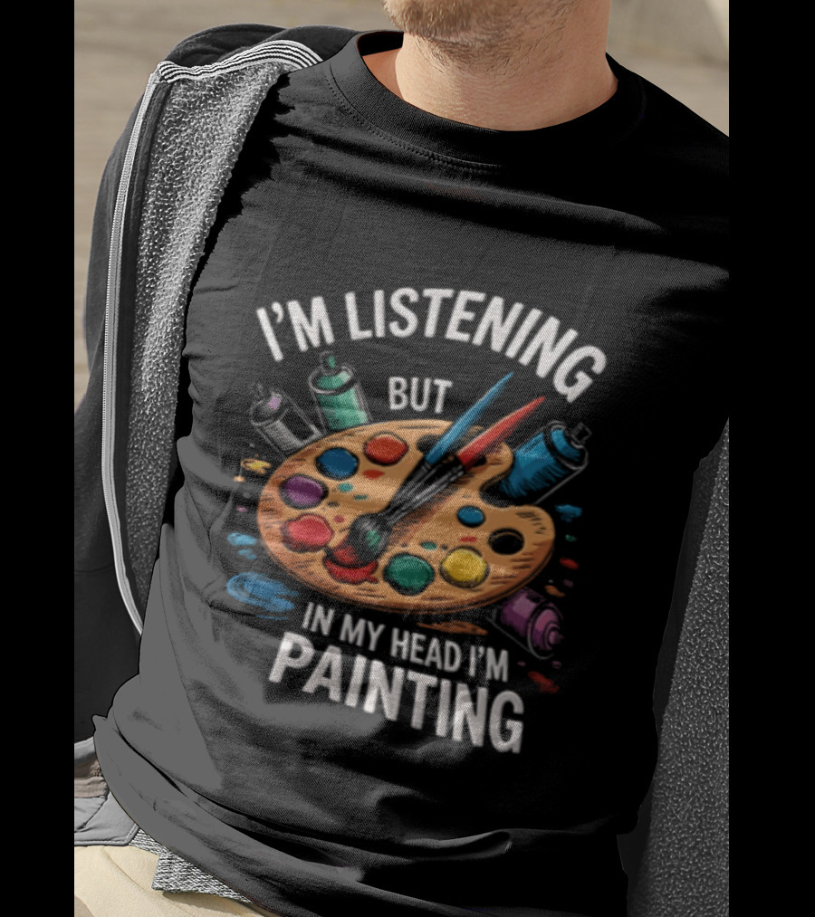 I'm Listening But In My Head I'm Painting Palette Paintbrushes Spray Cans T-Shirt