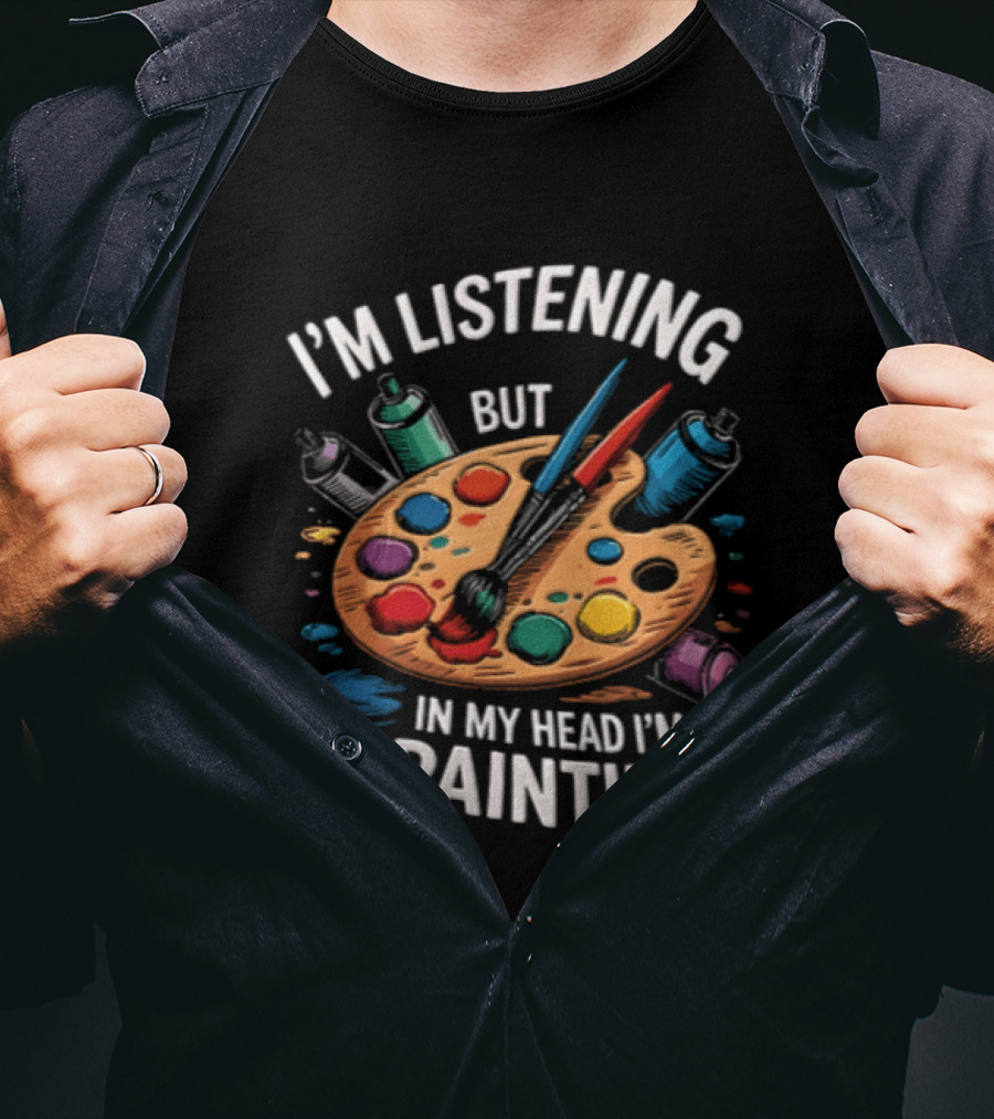 I'm Listening But In My Head I'm Painting Palette Paintbrushes Spray Cans T-Shirt