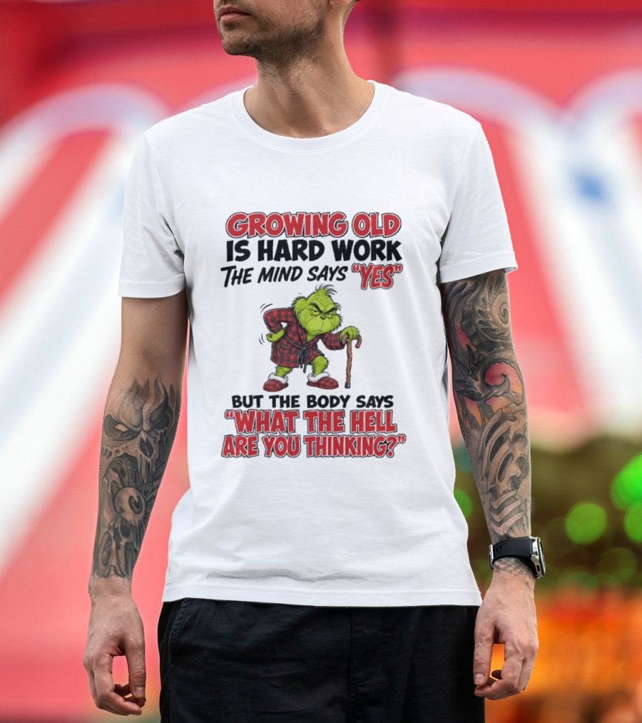 Grinch Growing Old Is Hard Work The Mind Says Yes The Body Says What The Hell Are You Thinking T-Shirt