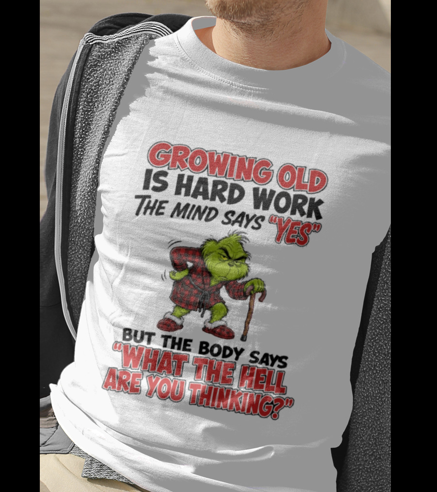 Grinch Growing Old Is Hard Work The Mind Says Yes The Body Says What The Hell Are You Thinking T-Shirt