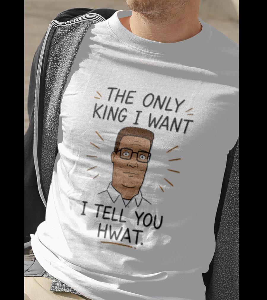 The Only King I Want I Tell You Hwat Hank Hill T-Shirt