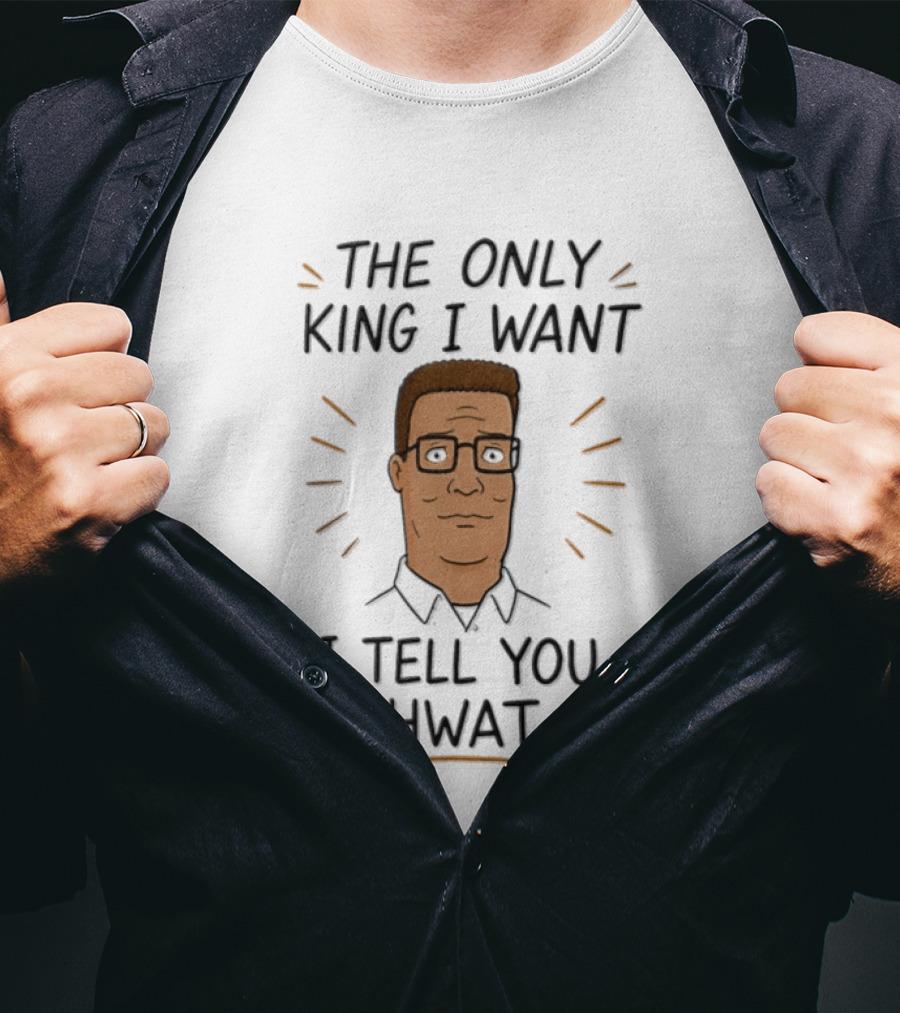 The Only King I Want I Tell You Hwat Hank Hill T-Shirt