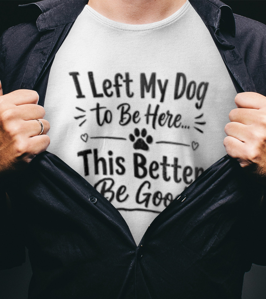 I Left My Dog To Be Here This Better Be Good Paw Heart T-Shirt