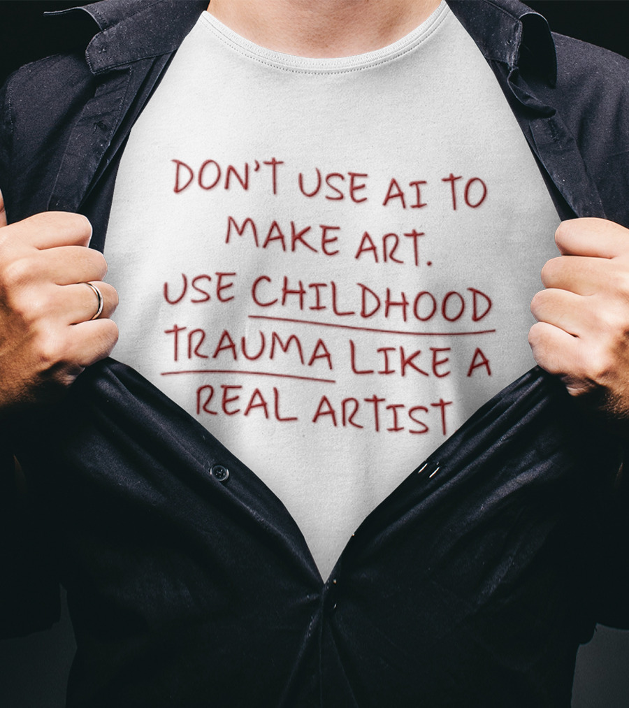 Don't Use AI Make Art Use Childhood Trauma Like A Real Artist T-Shirt