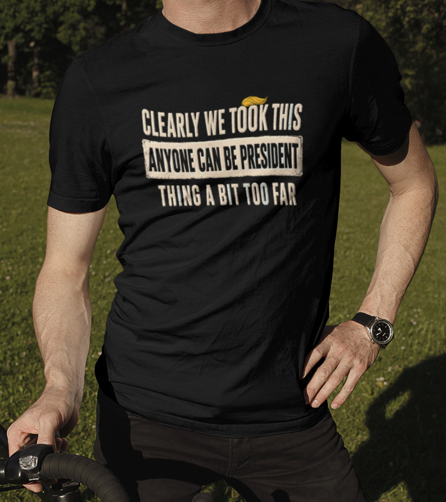 Clearly We Took This Anyone Can Be President Thing A Bit Too Far Humor Political Statement With Hair T-Shirt