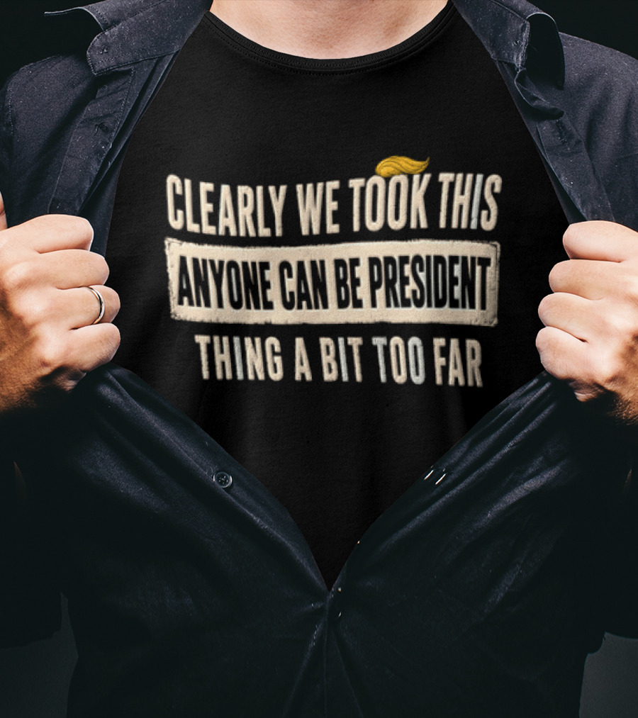 Clearly We Took This Anyone Can Be President Thing A Bit Too Far Humor Political Statement With Hair T-Shirt