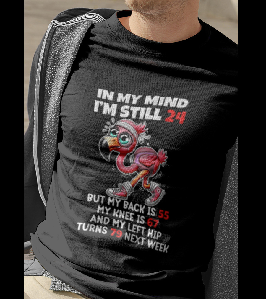 In My Mind I'm Still 24 Flamingo Back Is 55 Knee Is 67 Left Hip 79 Next Week T-Shirt