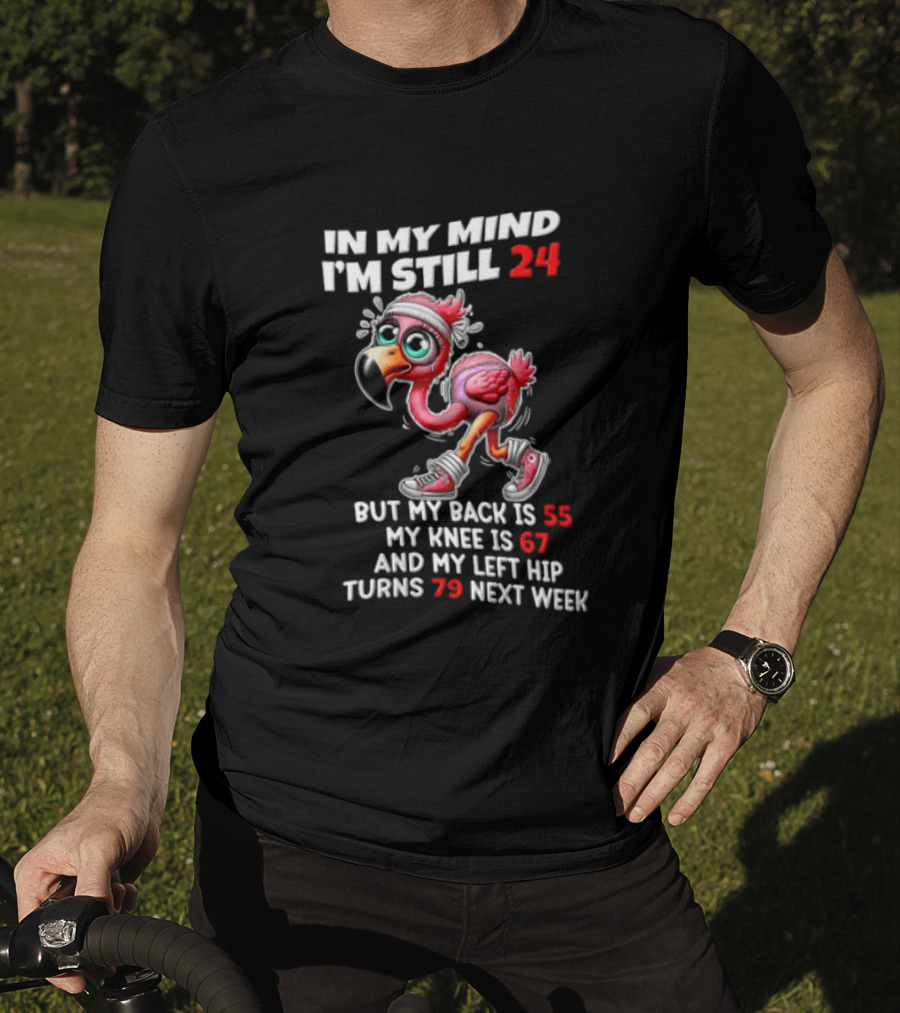 In My Mind I'm Still 24 Flamingo Back Is 55 Knee Is 67 Left Hip 79 Next Week T-Shirt