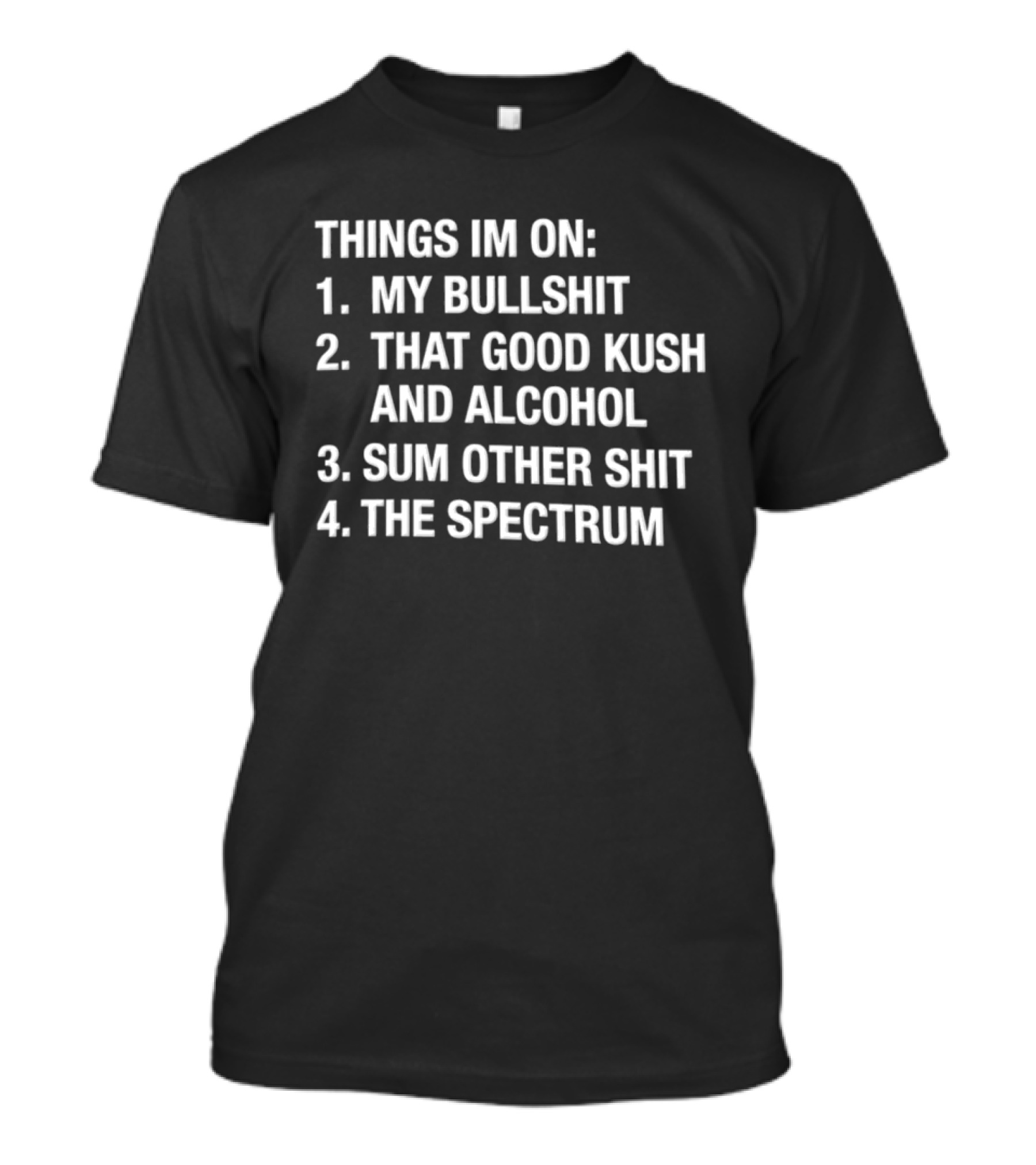 Things Im On My Bullshit That Good Kush And Alcohol Sum Other Shit The Spectrum T-Shirt