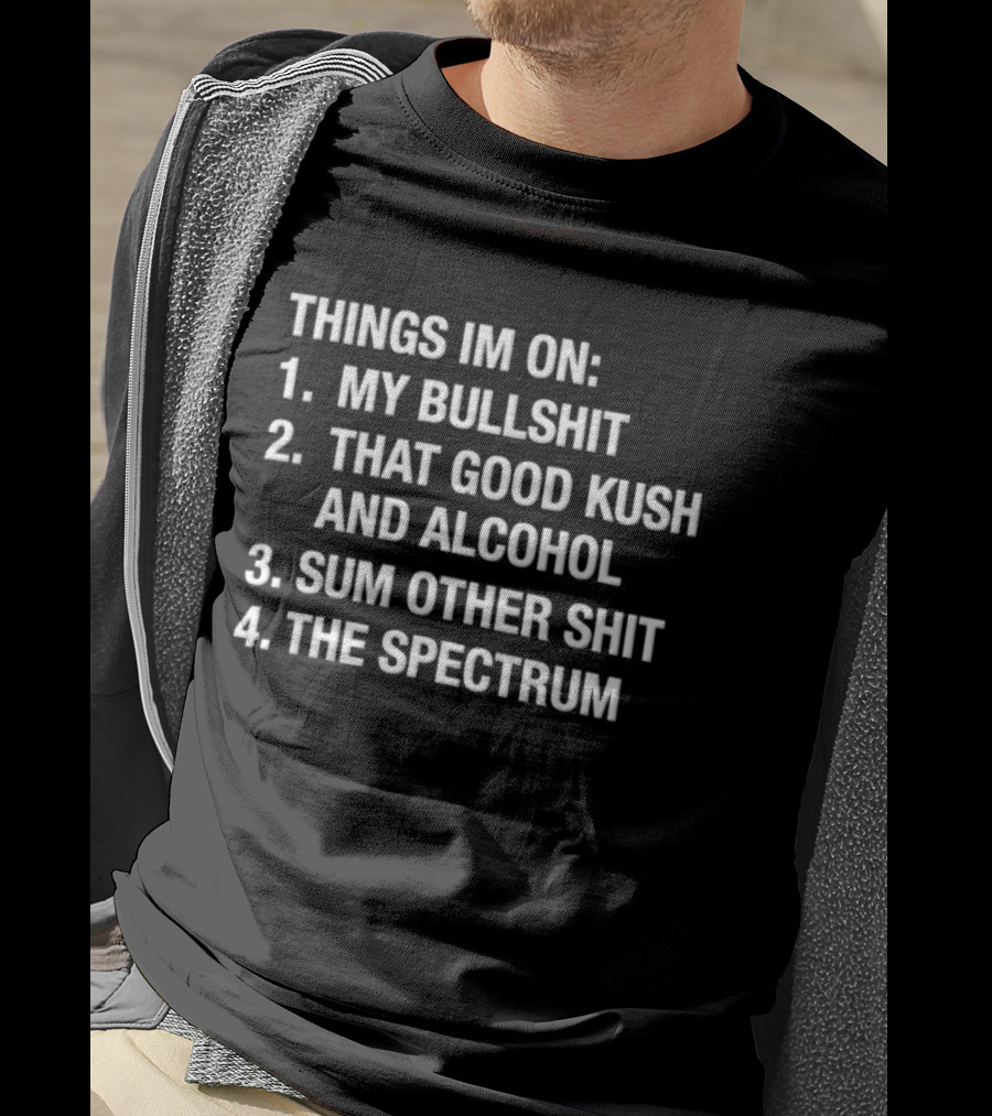 Things Im On My Bullshit That Good Kush And Alcohol Sum Other Shit The Spectrum T-Shirt