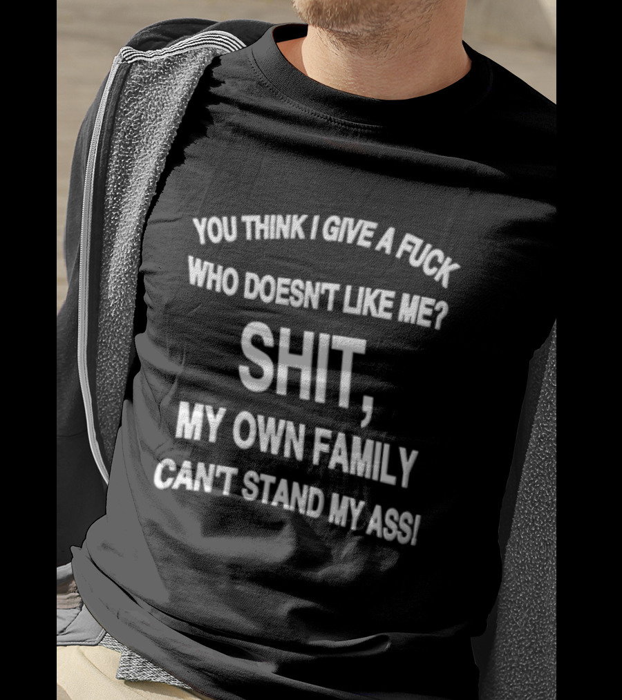 You Think I Give A Fuck Who Doesn't Like Me Shit My Own Family Can't Stand My Ass T-Shirt