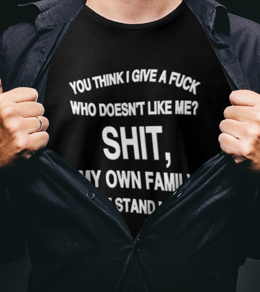 You Think I Give A Fuck Who Doesn't Like Me Shit My Own Family Can't Stand My Ass T-Shirt