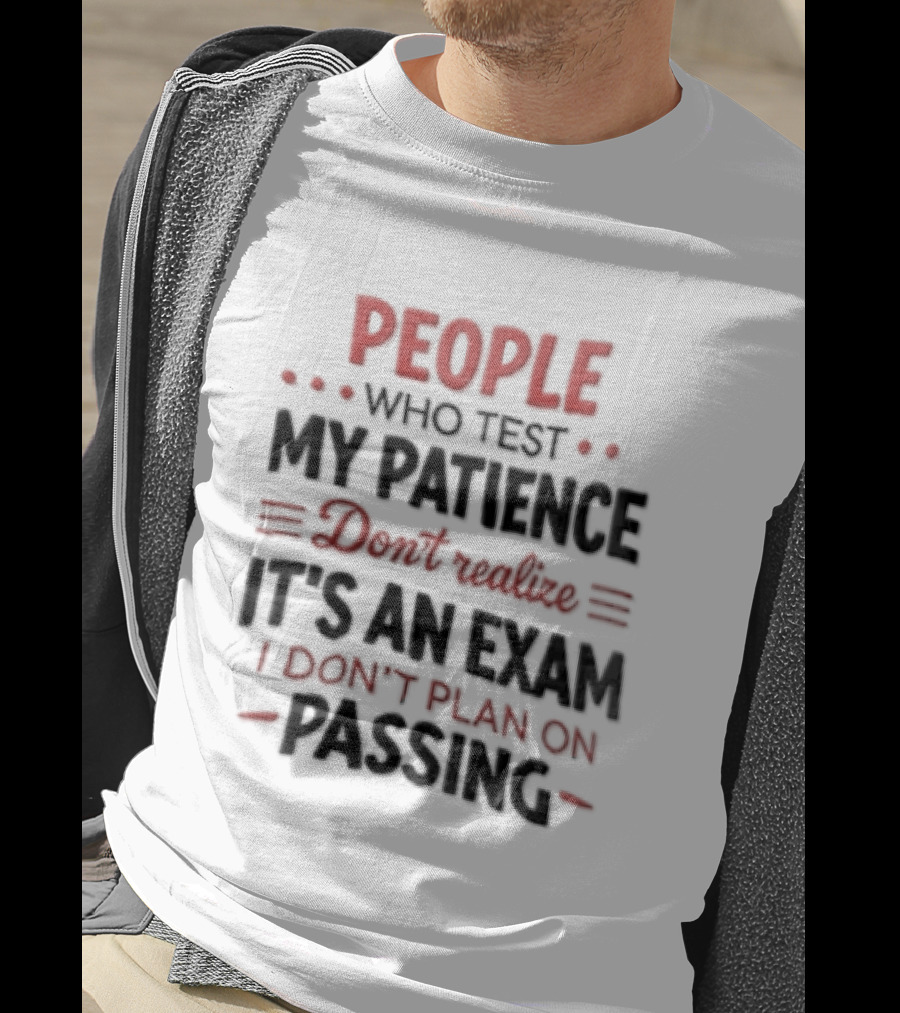 People Who Test My Patience Don't Realize It's An Exam I Don't Plan On Passing T-Shirt
