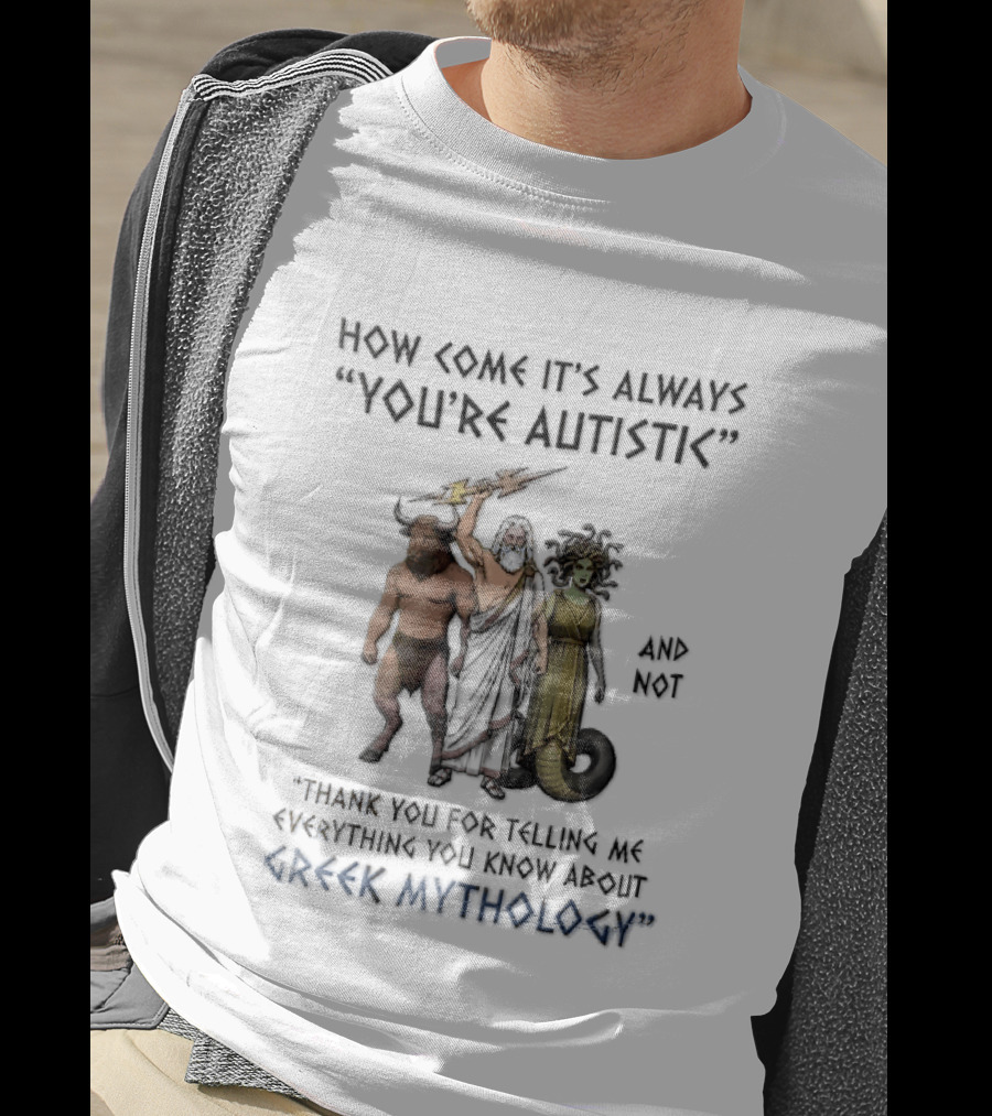 How Come It's Always You're Autistic And Not Thank You For Telling Me Everything You Know About Greek Mythology T-Shirt