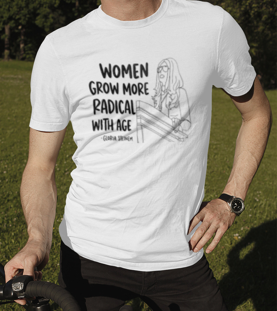 Women Grow More Radical With Age Gloria Steinem Empowerment Message T-Shirt
