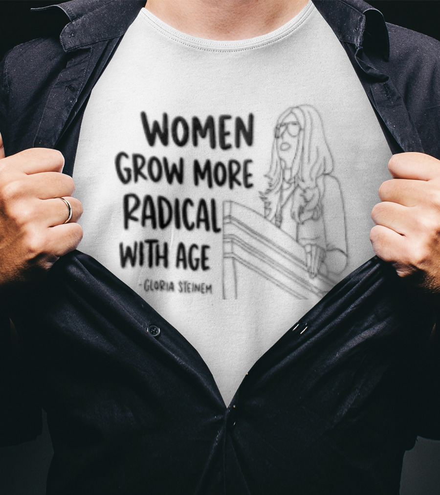 Women Grow More Radical With Age Gloria Steinem Empowerment Message T-Shirt