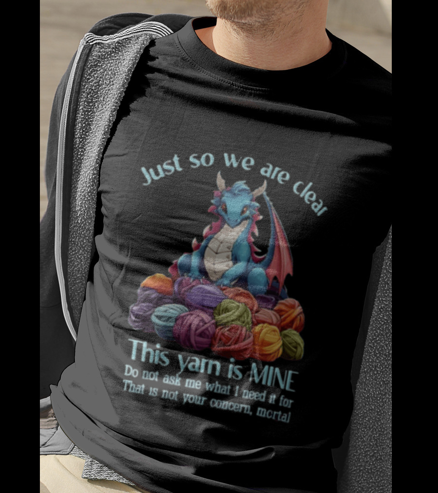 Just So We Are Clear This Yarn Is Mine Do Not Ask Me What I Need It For That Is Not Your Concern Mortal Dragon T-Shirt
