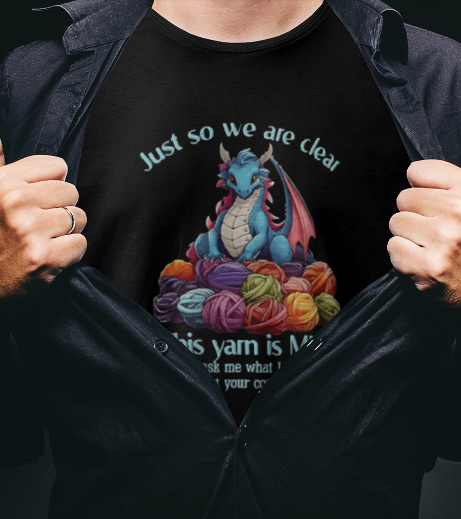 Just So We Are Clear This Yarn Is Mine Do Not Ask Me What I Need It For That Is Not Your Concern Mortal Dragon T-Shirt