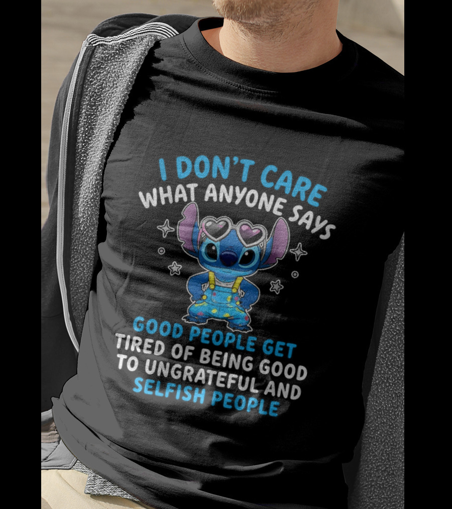 I Don't Care What Anyone Says Good People Get Tired Of Being Good To Ungrateful And Selfish People T-Shirt